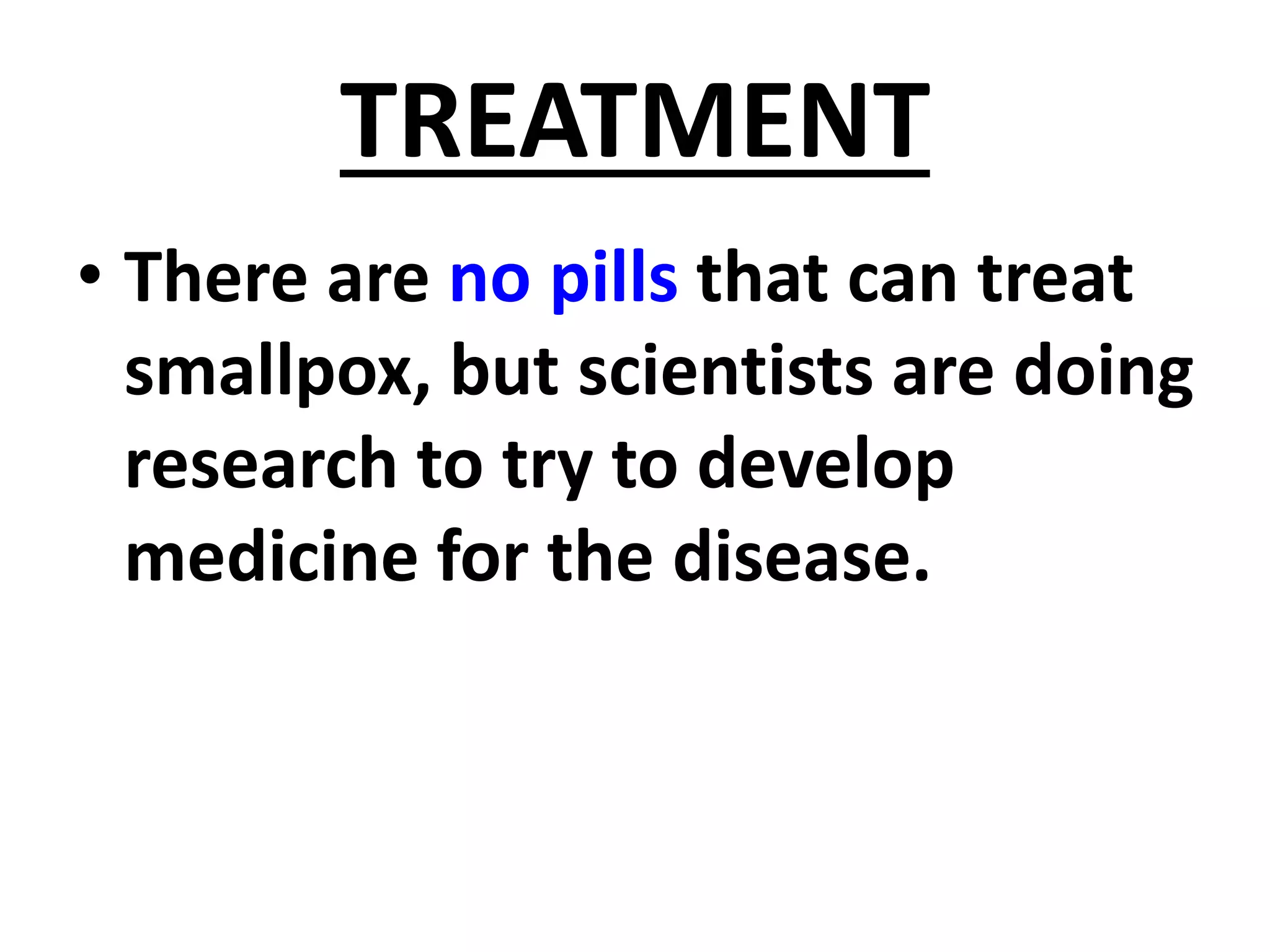 TREATMENT
• There are no pills that can treat
smallpox, but scientists are doing
research to try to develop
medicine for the disease.
 
