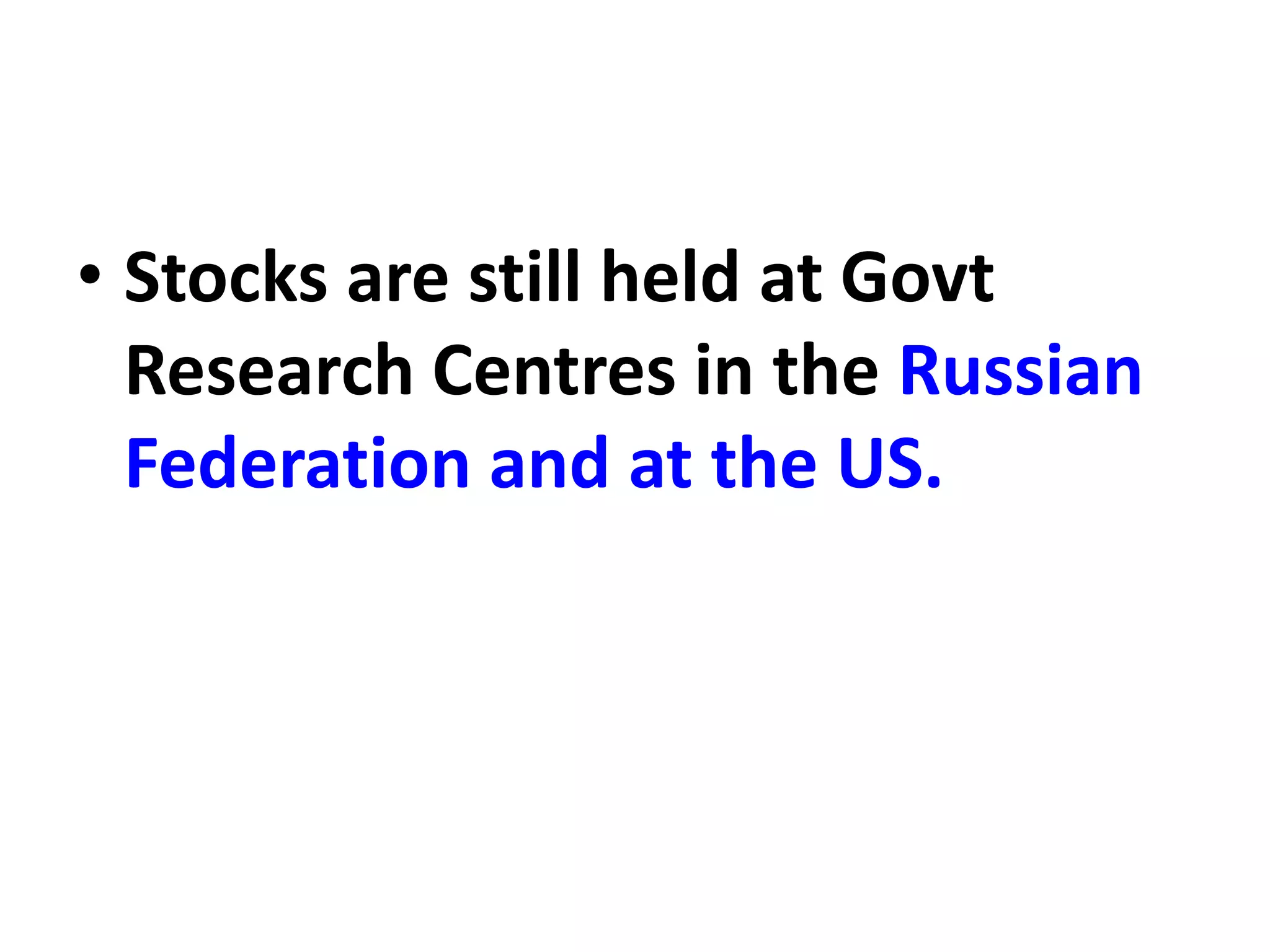• Stocks are still held at Govt
Research Centres in the Russian
Federation and at the US.
 
