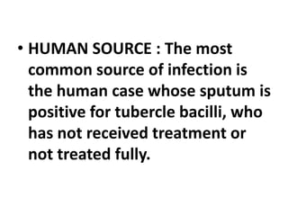 • HUMAN SOURCE : The most
common source of infection is
the human case whose sputum is
positive for tubercle bacilli, who
has not received treatment or
not treated fully.
 
