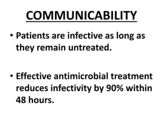 COMMUNICABILITY
• Patients are infective as long as
they remain untreated.
• Effective antimicrobial treatment
reduces infectivity by 90% within
48 hours.
 