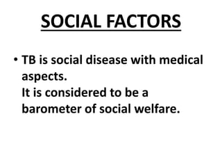 SOCIAL FACTORS
• TB is social disease with medical
aspects.
It is considered to be a
barometer of social welfare.
 