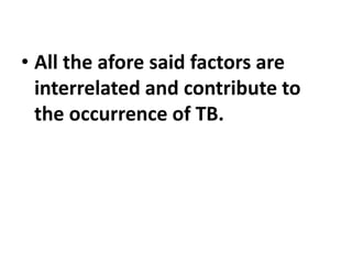 • All the afore said factors are
interrelated and contribute to
the occurrence of TB.
 