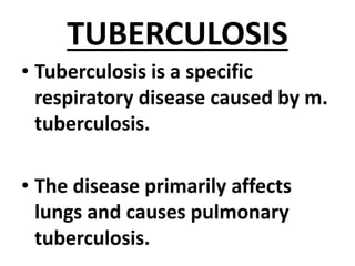 TUBERCULOSIS
• Tuberculosis is a specific
respiratory disease caused by m.
tuberculosis.
• The disease primarily affects
lungs and causes pulmonary
tuberculosis.
 