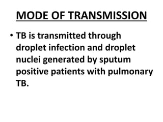 MODE OF TRANSMISSION
• TB is transmitted through
droplet infection and droplet
nuclei generated by sputum
positive patients with pulmonary
TB.
 