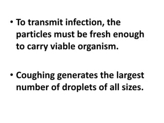 • To transmit infection, the
particles must be fresh enough
to carry viable organism.
• Coughing generates the largest
number of droplets of all sizes.
 