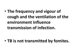 • The frequency and vigour of
cough and the ventilation of the
environment influence
transmission of infection.
• TB is not transmitted by fomites.
 