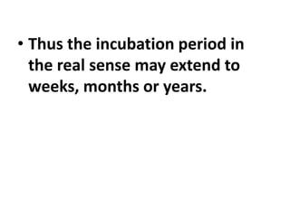 • Thus the incubation period in
the real sense may extend to
weeks, months or years.
 