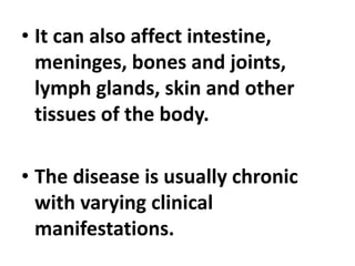 • It can also affect intestine,
meninges, bones and joints,
lymph glands, skin and other
tissues of the body.
• The disease is usually chronic
with varying clinical
manifestations.
 