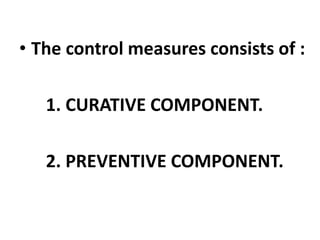 • The control measures consists of :
1. CURATIVE COMPONENT.
2. PREVENTIVE COMPONENT.
 