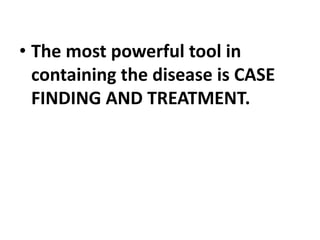 • The most powerful tool in
containing the disease is CASE
FINDING AND TREATMENT.
 