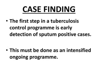 CASE FINDING
• The first step in a tuberculosis
control programme is early
detection of sputum positive cases.
• This must be done as an intensified
ongoing programme.
 
