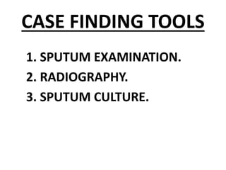 CASE FINDING TOOLS
1. SPUTUM EXAMINATION.
2. RADIOGRAPHY.
3. SPUTUM CULTURE.
 