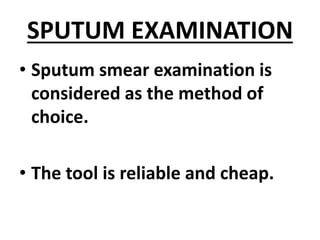 SPUTUM EXAMINATION
• Sputum smear examination is
considered as the method of
choice.
• The tool is reliable and cheap.
 
