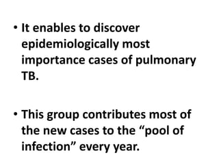 • It enables to discover
epidemiologically most
importance cases of pulmonary
TB.
• This group contributes most of
the new cases to the “pool of
infection” every year.
 
