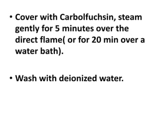 • Cover with Carbolfuchsin, steam
gently for 5 minutes over the
direct flame( or for 20 min over a
water bath).
• Wash with deionized water.
 