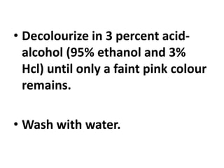 • Decolourize in 3 percent acid-
alcohol (95% ethanol and 3%
Hcl) until only a faint pink colour
remains.
• Wash with water.
 