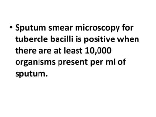 • Sputum smear microscopy for
tubercle bacilli is positive when
there are at least 10,000
organisms present per ml of
sputum.
 