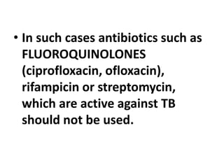 • In such cases antibiotics such as
FLUOROQUINOLONES
(ciprofloxacin, ofloxacin),
rifampicin or streptomycin,
which are active against TB
should not be used.
 