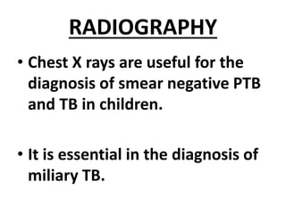 RADIOGRAPHY
• Chest X rays are useful for the
diagnosis of smear negative PTB
and TB in children.
• It is essential in the diagnosis of
miliary TB.
 