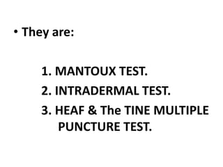 • They are:
1. MANTOUX TEST.
2. INTRADERMAL TEST.
3. HEAF & The TINE MULTIPLE
PUNCTURE TEST.
 