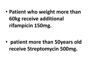 • Patient who weight more than
60kg receive additional
rifampicin 150mg.
• patient more than 50years old
receive Streptomycin 500mg.
 
