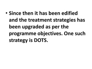 • Since then it has been edified
and the treatment strategies has
been upgraded as per the
programme objectives. One such
strategy is DOTS.
 