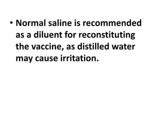 • Normal saline is recommended
as a diluent for reconstituting
the vaccine, as distilled water
may cause irritation.
 