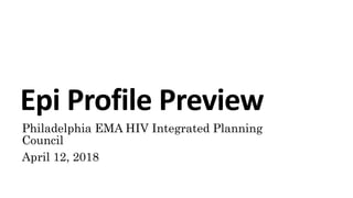 Epi Profile Preview
Philadelphia EMA HIV Integrated Planning
Council
April 12, 2018
 