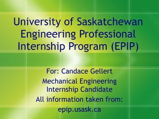 University of Saskatchewan Engineering Professional Internship Program (EPIP) For: Candace Gellert Mechanical Engineering Internship Candidate All information taken from: epip.usask.ca 
