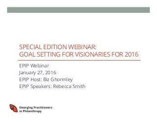 SPECIAL EDITION WEBINAR:
GOAL SETTING FOR VISIONARIES FOR 2016
EPIP Webinar
January 27, 2016
EPIP Host: Biz Ghormley
EPIP Speakers: Rebecca Smith
 