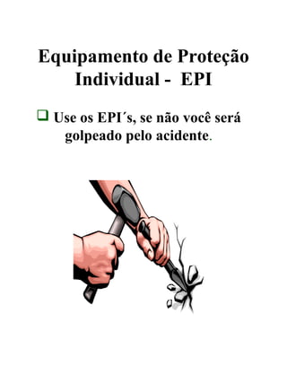 Equipamento de Proteção
Individual - EPI
 Use os EPI´s, se não você será
golpeado pelo acidente.
 