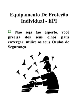 Equipamento De Proteção
Individual - EPI
 Não seja tão esperto, você
precisa dos seus olhos para
enxergar, utilize os seus Óculos de
Segurança
 