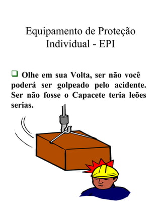 Equipamento de Proteção
Individual - EPI
 Olhe em sua Volta, ser não você
poderá ser golpeado pelo acidente.
Ser não fosse o Capacete teria leões
serias.
 