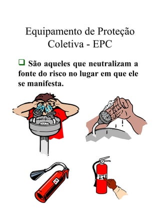 Equipamento de Proteção
Coletiva - EPC
 São aqueles que neutralizam a
fonte do risco no lugar em que ele
se manifesta.
 