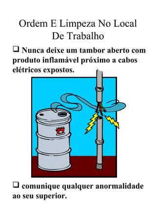 Ordem E Limpeza No Local
De Trabalho
 Nunca deixe um tambor aberto com
produto inflamável próximo a cabos
elétricos expostos.
 comunique qualquer anormalidade
ao seu superior.
 