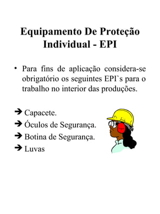 Equipamento De Proteção
Individual - EPI
• Para fins de aplicação considera-se
obrigatório os seguintes EPI`s para o
trabalho no interior das produções.
 Capacete.
 Óculos de Segurança.
 Botina de Segurança.
 Luvas
 