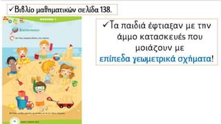 Βιβλίο μαθηματικών σελίδα
138.
Τα παιδιά έφτιαξαν με την
άμμο κατασκευές που
μοιάζουν με
επίπεδα γεωμετρικά
σχήματα!
 
