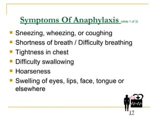 Symptoms Of Anaphylaxis   (slide 1 of 3) Sneezing, wheezing, or coughing Shortness of breath / Difficulty breathing Tightness in chest Difficulty swallowing Hoarseness Swelling of eyes, lips, face, tongue or elsewhere 