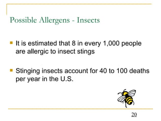 Possible Allergens - Insects It is estimated that 8 in every 1,000 people are allergic to insect stings Stinging insects account for 40 to 100 deaths per year in the U.S. 