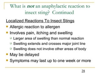What is  not  an anaphylactic reaction to insect sting?  Continued  Localized Reactions To Insect Stings   Allergic reaction to allergen  Involves pain, itching and swelling Larger area of swelling than normal reaction Swelling extends and crosses major joint line Swelling does not involve other areas of body May be delayed Symptoms may last up to one week or more 