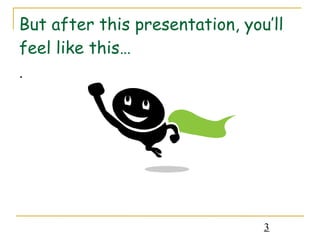 But after this presentation, you’ll feel like this… . 