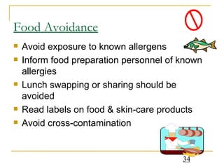 Food Avoidance Avoid exposure to known allergens Inform food preparation personnel of known allergies Lunch swapping or sharing should be avoided Read labels on food & skin-care products Avoid cross-contamination 