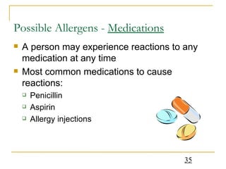 Possible Allergens -  Medications A person may experience reactions to any medication at any time Most common medications to cause reactions: Penicillin Aspirin Allergy injections 
