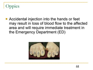 Oppies Accidental injection into the hands or feet may result in loss of blood flow to the affected area and will require immediate treatment in the Emergency Department (ED) 