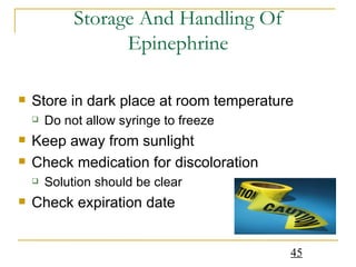Storage And Handling Of Epinephrine Store in dark place at room temperature Do not allow syringe to freeze Keep away from sunlight Check medication for discoloration  Solution should be clear Check expiration date 