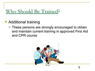 Who Should Be Trained ? Additional training These persons are strongly encouraged to obtain and maintain current training in approved First Aid and CPR course 