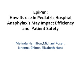EpiPen:
 How its use in Pediatric Hospital
Anaphylaxis May Impact Efficiency
       and Patient Safety


    Melinda Hamilton,Michael Rosen,
     Nnenna Chime, Elizabeth Hunt
 