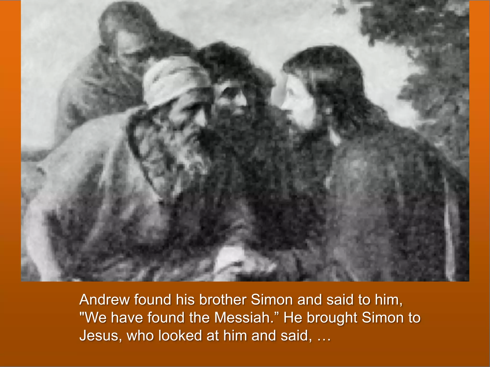 Andrew found his brother Simon and said to him,
"We have found the Messiah.” He brought Simon to
Jesus, who looked at him and said, …

 
