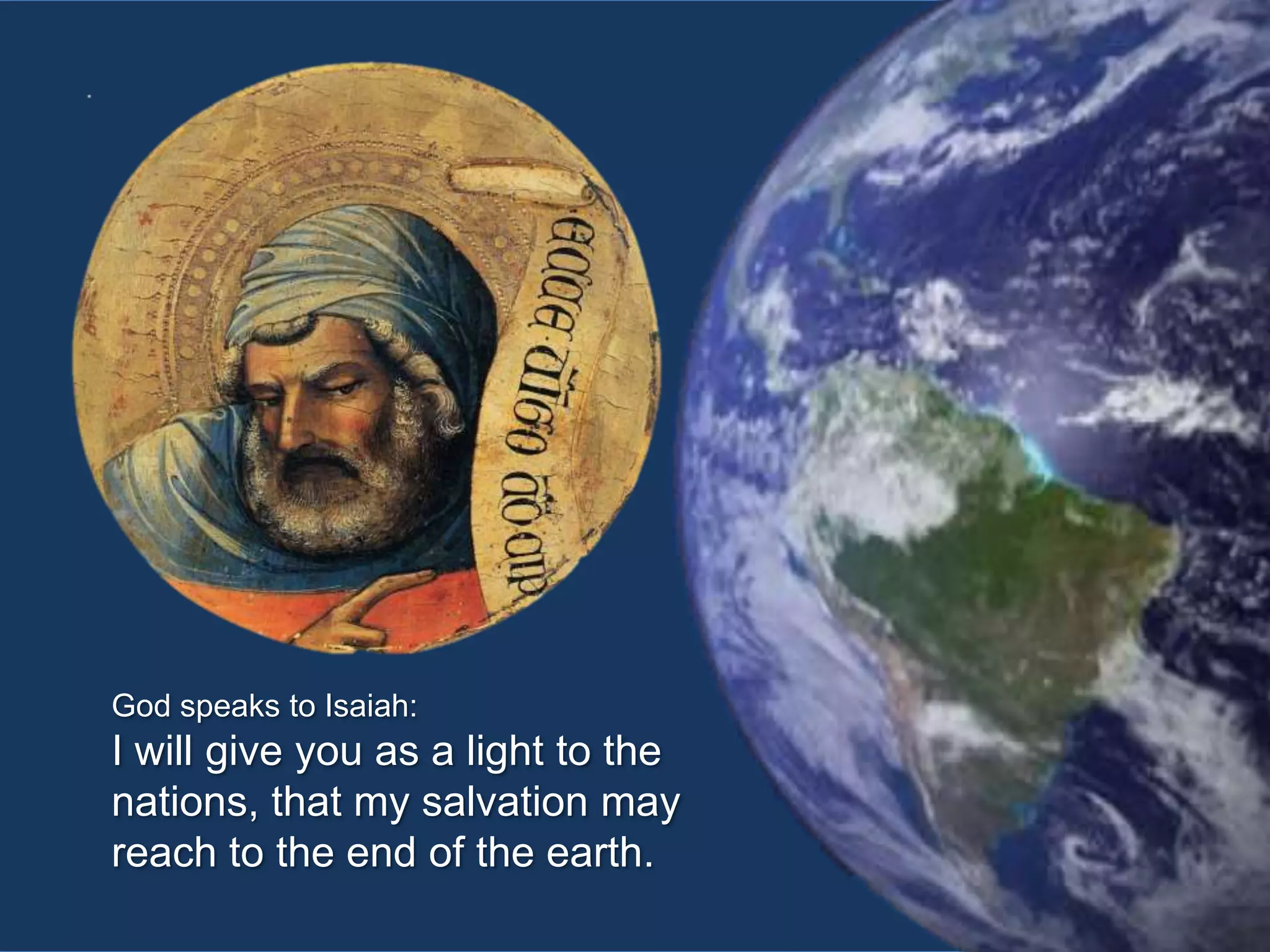 God speaks to Isaiah:

I will give you as a light to the
nations, that my salvation may
reach to the end of the earth.

 