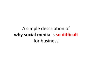 A simple description of
why social media is so difficult
         for business
 